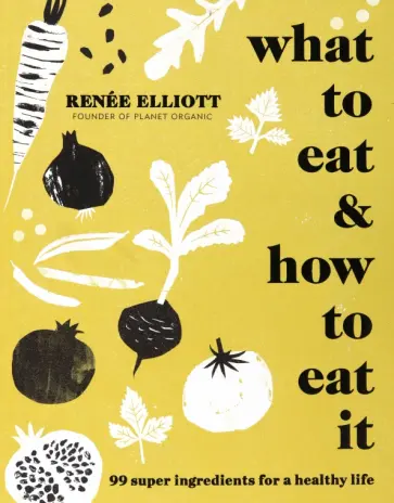 Renee Elliott - What to Eat and How to Eat it. 99 super ingredients for a healthy life обложка книги