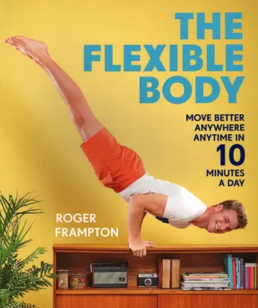 Roger Frampton - The Flexible Body. Move better anywhere, anytime in 10 minutes a day обложка книги