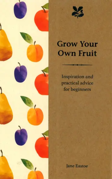Jane Eastoe - Grow Your Own Fruit. Inspiration and Practical Advice for Beginners обложка книги