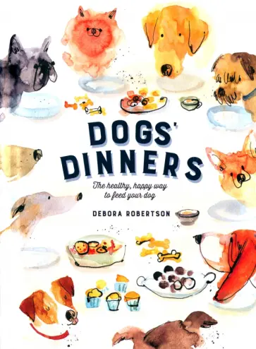 Debora Robertson - Dogs' Dinners. The Healthy, Happy Way to Feed Your Dog Debora Robertson - Dogs' Dinners. The Healthy, Happy Way to Feed Your Dog обложка книги