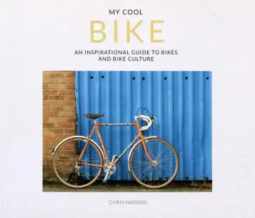 Chris Haddon - My Cool Bike. An inspirational guide to bikes and bike culture обложка книги