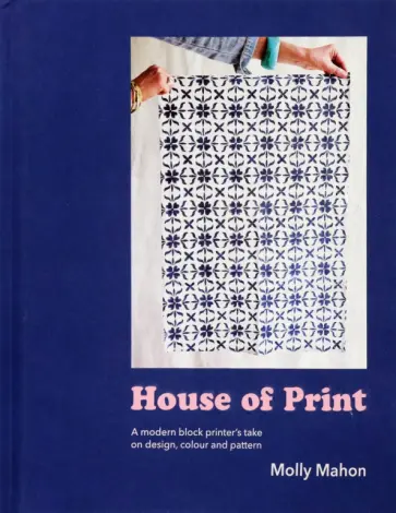 Molly Mahon - House of Print. A modern printer's take on design, colour and pattern Molly Mahon - House of Print. A modern printer's take on design, colour and pattern обложка книги