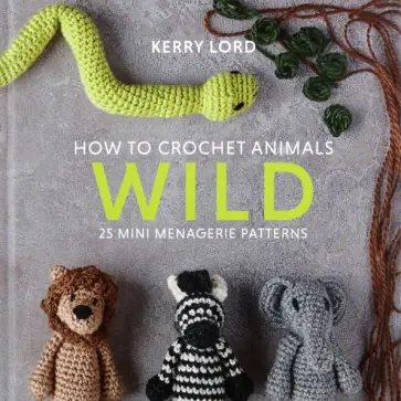 Kerry Lord - How to Crochet Animals. Wild. 25 mini menagerie patterns обложка книги
