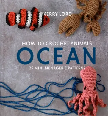 Kerry Lord - How to Crochet Animals. Ocean. 25 mini menagerie patterns обложка книги