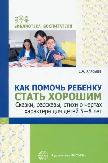 Елена Алябьева - Как помочь ребенку стать хорошим. Сказки, рассказы, стихи о чертах характера для детей 5-8 лет Елена Алябьева - Как помочь ребенку стать хорошим. Сказки, рассказы, стихи о чертах характера для детей 5-8 лет обложка книги