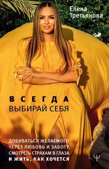 Елена Третьякова - Всегда выбирай себя. Добиваться желаемого через любовь и заботу, смотреть страхам в глаза и жить Елена Третьякова - Всегда выбирай себя. Добиваться желаемого через любовь и заботу, смотреть страхам в глаза и жить обложка книги