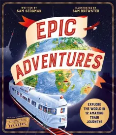 Sam Sedgman - Epic Adventures. Explore the World in 12 Amazing Train Journeys обложка книги