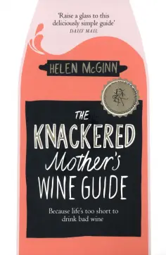 Helen McGinn - The Knackered Mother's Wine Guide. Because Life's too Short to Drink Bad Wine обложка книги