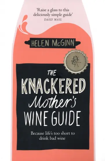 Helen McGinn - The Knackered Mother's Wine Guide. Because Life's too Short to Drink Bad Wine Helen McGinn - The Knackered Mother's Wine Guide. Because Life's too Short to Drink Bad Wine обложка книги