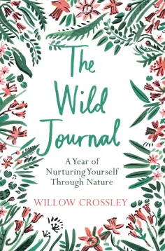 Willow Crossley - The Wild Journal. A Year of Nurturing Yourself Through Nature Willow Crossley - The Wild Journal. A Year of Nurturing Yourself Through Nature обложка книги