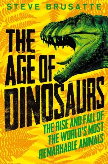 Steve Brusatte - The Age of Dinosaurs. The Rise and Fall of the World's Most Remarkable Animals обложка книги