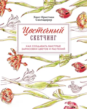 Ханс-Кристиан Санладерер - Цветочный скетчинг. Как создавать быстрые зарисовки цветов и растений Ханс-Кристиан Санладерер - Цветочный скетчинг. Как создавать быстрые зарисовки цветов и растений обложка книги