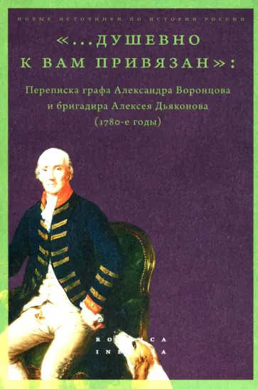 "...душевно к вам привязан". Переписка графа Александра Воронцова и бригадира Алексея Дьяконова обложка книги