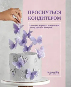 Наталья Юн - Проснуться кондитером. Классика и тренды, изысканный декор тортов и десертов обложка книги