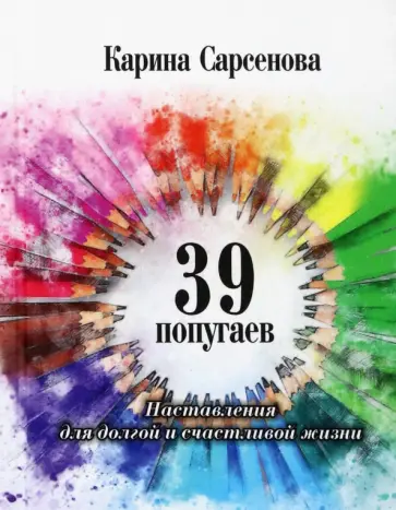 Карина Сарсенова - 39 попугаев. Наставления для долгой и счастливой жизни Карина Сарсенова - 39 попугаев. Наставления для долгой и счастливой жизни обложка книги