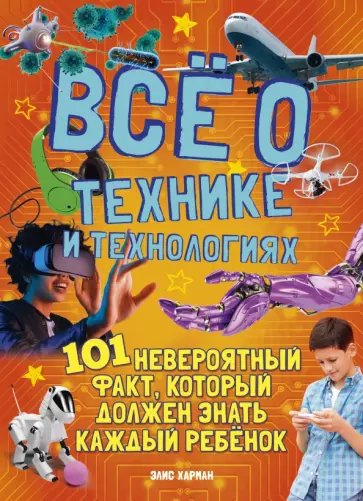 Элис Харман - Всё о технике и технологиях. 101 невероятный факт, который должен знать каждый ребенок обложка книги