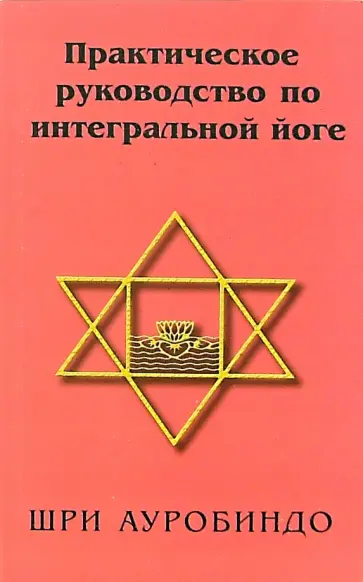 Ауробиндо Шри - Практическое руководство по интегральной йоге Ауробиндо Шри - Практическое руководство по интегральной йоге обложка книги