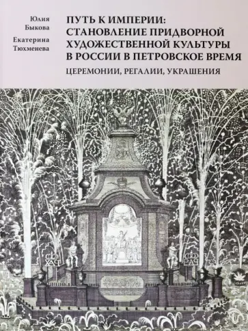 Быкова, Тюхменева - Путь к империи. Становление придворной художественной культуры в России в петровское время Быкова, Тюхменева - Путь к империи. Становление придворной художественной культуры в России в петровское время обложка книги