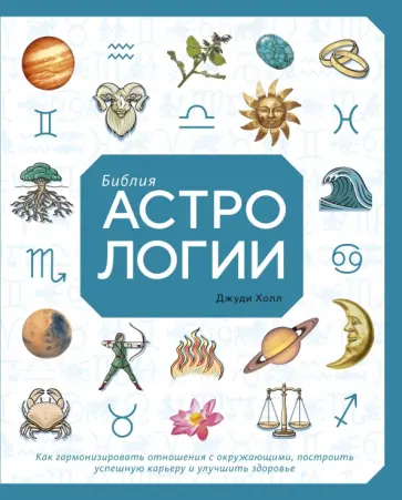 Джуди Холл - Библия астрологии. Как гармонизировать отношения с окружающими, построить успешную карьеру Джуди Холл - Библия астрологии. Как гармонизировать отношения с окружающими, построить успешную карьеру обложка книги