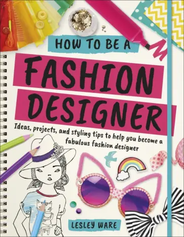 Lesley Ware - How To Be A Fashion Designer. Ideas, Projects and Styling Tips to help you Become a Fabulous Lesley Ware - How To Be A Fashion Designer. Ideas, Projects and Styling Tips to help you Become a Fabulous обложка книги