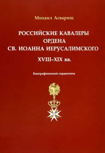 Михаил Асварищ - Российские кавалеры ордена Св. Иоанна Иерусалимского. XVIII-XIX вв. Биографический справочник Михаил Асварищ - Российские кавалеры ордена Св. Иоанна Иерусалимского. XVIII-XIX вв. Биографический справочник обложка книги