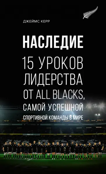 Джеймс Керр - Наследие. 15 уроков лидерства от All Blacks, самой успешной спортивной команды в мире Джеймс Керр - Наследие. 15 уроков лидерства от All Blacks, самой успешной спортивной команды в мире обложка книги