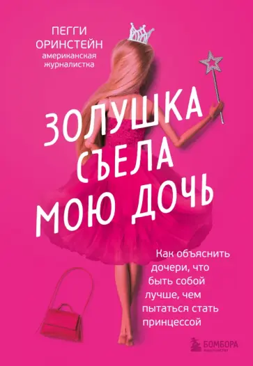 Пегги Оринстейн - Золушка съела мою дочь. Как объяснить дочери, что быть собой лучше, чем пытаться стать принцессой обложка книги