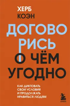 Херб Коэн - Договорись о чем угодно. Как диктовать свои условия и продолжать нравиться людям обложка книги