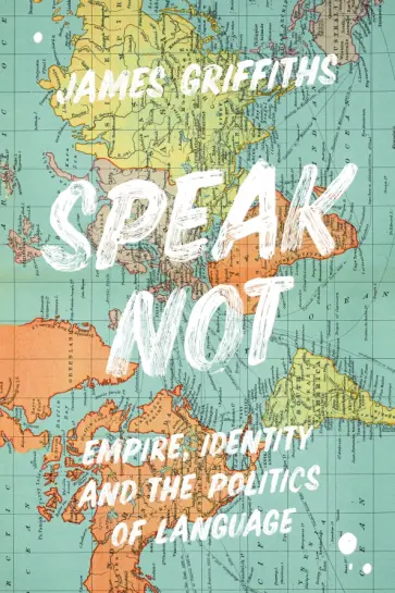 James Griffiths - Speak Not. Empire, Identity and the Politics of Language обложка книги