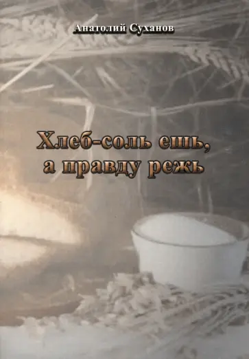 Анатолий Суханов - Хлеб-соль ешь, а правду режь обложка книги