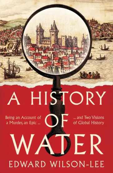 Edward Wilson-Lee - A History of Water. Being an Account of a Murder, an Epic and Two Visions of Global History обложка книги