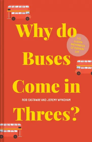 Eastaway, Wyndham - Why Do Buses Come In Threes? The Hidden Mathematics Of Everyday Life Eastaway, Wyndham - Why Do Buses Come In Threes? The Hidden Mathematics Of Everyday Life обложка книги