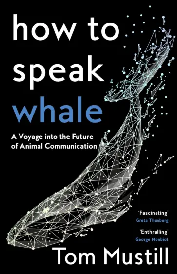 Tom Mustill - How to Speak Whale. A Voyage into the Future of Animal Communication Tom Mustill - How to Speak Whale. A Voyage into the Future of Animal Communication обложка книги