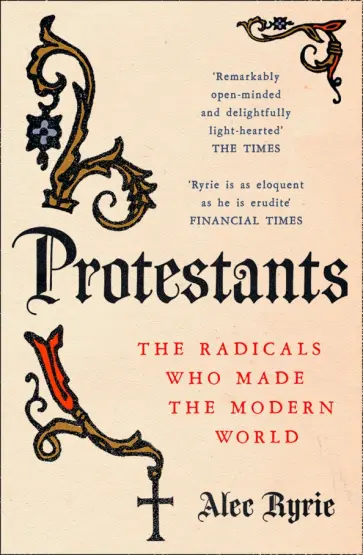Alec Ryrie - Protestants. The Radicals Who Made the Modern World обложка книги