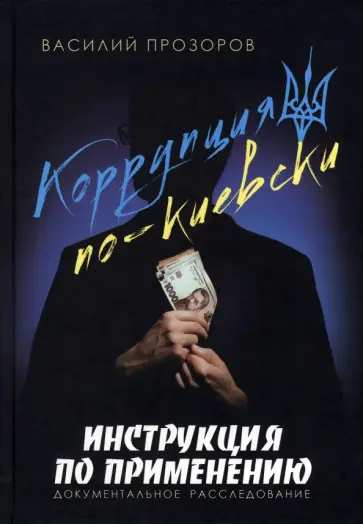 Василий Прозоров - Коррупция по-киевски. Инструкция по применению. Документальное расследование Василий Прозоров - Коррупция по-киевски. Инструкция по применению. Документальное расследование обложка книги