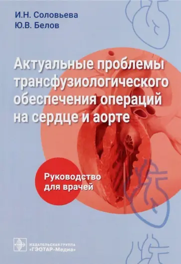Соловьева, Белов - Актуальные проблемы трансфузиологического обеспечения операций на сердце и аорте. Руководство Соловьева, Белов - Актуальные проблемы трансфузиологического обеспечения операций на сердце и аорте. Руководство обложка книги