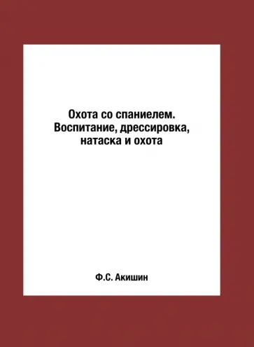 Ф. Акишин - Охота со спаниелем. Воспитание, дрессировка, натаска и охота Ф. Акишин - Охота со спаниелем. Воспитание, дрессировка, натаска и охота обложка книги
