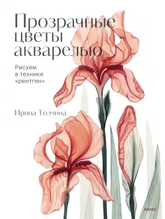 Ирина Толчина - Прозрачные цветы акварелью. Рисуем в технике "рентген" обложка книги