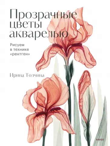 Ирина Толчина - Прозрачные цветы акварелью. Рисуем в технике "рентген" Ирина Толчина - Прозрачные цветы акварелью. Рисуем в технике "рентген" обложка книги