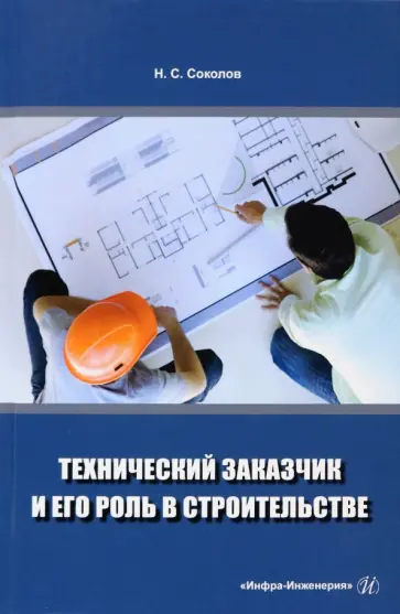 Николай Соколов - Технический заказчик и его роль в строительстве. Учебное пособие Николай Соколов - Технический заказчик и его роль в строительстве. Учебное пособие обложка книги