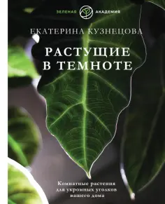 Екатерина Кузнецова - Растущие в темноте. Комнатные растения для укромных уголков вашего дома Екатерина Кузнецова - Растущие в темноте. Комнатные растения для укромных уголков вашего дома обложка книги