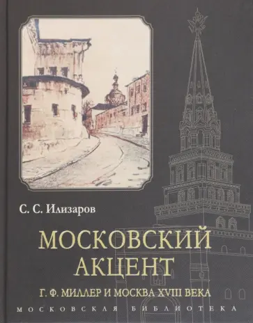 С. Илизаров - Московский акцент. Г. Ф. Миллер и Москва XVIII века обложка книги
