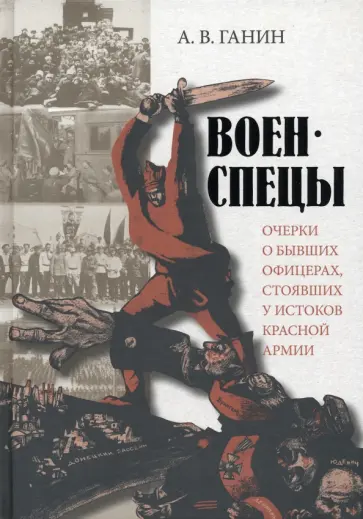 Андрей Ганин - Военспецы. Очерки о бывших офицерах, стоявших у истоков Красной армии Андрей Ганин - Военспецы. Очерки о бывших офицерах, стоявших у истоков Красной армии обложка книги