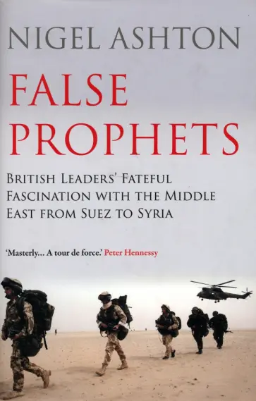 Nigel Ashton - False Prophets. British Leaders' Fateful Fascination with the Middle East from Suez to Syria обложка книги