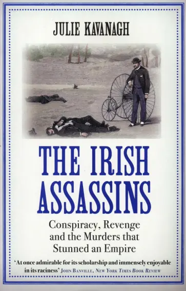 Julie Kavanagh - The Irish Assassins. Conspiracy, Revenge and the Murders that Stunned an Empire Julie Kavanagh - The Irish Assassins. Conspiracy, Revenge and the Murders that Stunned an Empire обложка книги