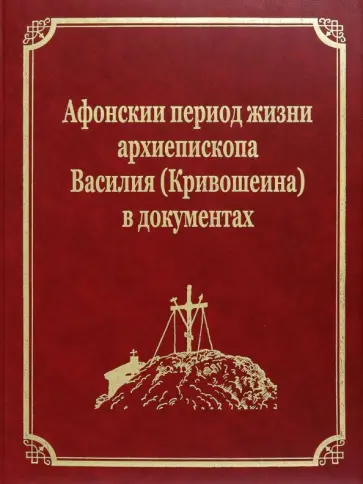 Афонскии периоды жизни архиепископа Василия (Кривошеина) в документах Афонскии периоды жизни архиепископа Василия (Кривошеина) в документах обложка книги