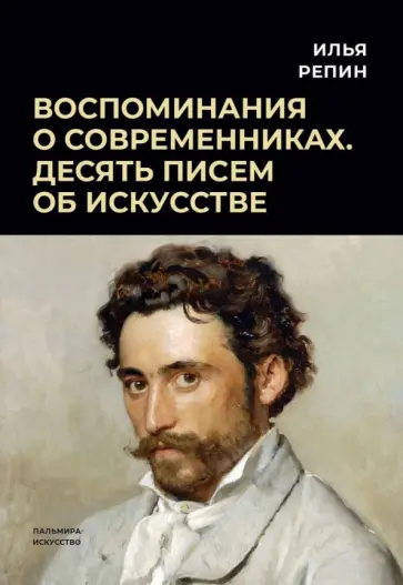 Илья Репин - Воспоминания о современниках. Десять писем об искусстве Илья Репин - Воспоминания о современниках. Десять писем об искусстве обложка книги