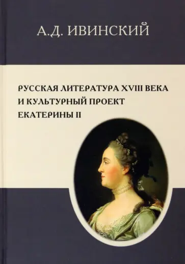 Александр Ивинский - Русская литература XVIII в. и культурный проект Екатерины II Александр Ивинский - Русская литература XVIII в. и культурный проект Екатерины II обложка книги