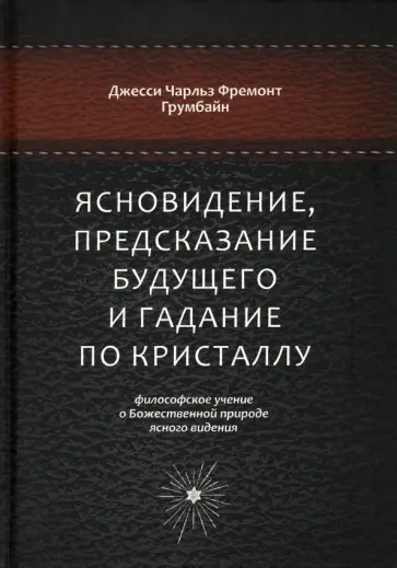 Грумбайн Джесси Чарльз Фремонт - Ясновидение, предсказание будущего и гадание по кристаллу. Философское учение Грумбайн Джесси Чарльз Фремонт - Ясновидение, предсказание будущего и гадание по кристаллу. Философское учение обложка книги