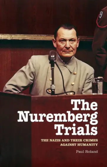 Paul Roland - The Nuremberg Trials. The Nazis and Their Crimes Against Humanity обложка книги